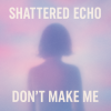 Shattered Echo - Don't Make Me