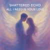 Shattered Echo - All I Need Is Your Love